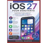 iOS 27 POUR LES DÉBUTANTS: Le guide complet étape par étape pour maîtriser l'IA Siri, Apple Intelligence, Nouvelles fonctionnalités, Confidentialité Personnalisation et votre iPhone
