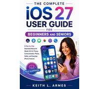 IOS 27 USER GUIDE FOR BEGINNERS AND SENIORS: A Step-by-Step Illustrated Manual to Master Siri AI, Privacy, Communication, Photos, Safety, and Everyday iPhone Features