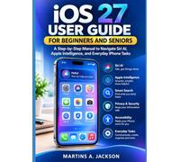 iOS 27 User Guide for Beginners and Seniors: A Step-by-Step Manual to Navigate Siri AI, Apple Intelligence, and Everyday iPhone Tasks