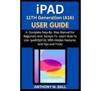 iPAD 11TH GENERATION(A16) USER GUIDE: A Complete Step-By-Step Manual For Beginners And Seniors To Learn How To Use ipadOS (A16) With Hidden Features. And Tips And Tricks