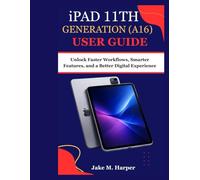 iPAD 11th GENERATION (A16) USER GUIDE: Unlock Faster Workflows, Smarter Features, and a Better Digital Experience
