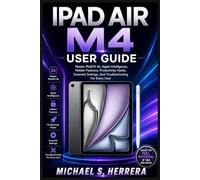 IPAD AIR M4 USER GUIDE: Master iPadOS 26, Apple Intelligence, Hidden Features, Productivity Hacks, Essential Settings, And Troubleshooting For Every User