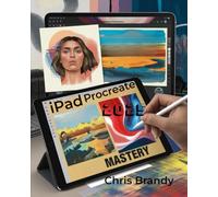 iPad Procreate Mastery: An Inspiring Journey into Digital Illustration, Painting, Design, and Animation with Procreate on iPad for All Skill Levels