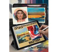 iPad Procreate Mastery: An Inspiring Journey into Digital Illustration, Painting, Design, and Animation with Procreate on iPad for All Skill Levels