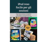 iPad reso facile per gli anziani: Scopri come connettersi con familiari e amici, goderti le attività quotidiane e usare il tuo iPad con facilità e al tuo ritmo