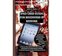IPAD USER GUIDE FOR BEGINNERS & SENIORS: A Step-by-Step Manual with Tips, Tricks and Instructions to Customization, Settings, Troubleshooting and Understanding your Device Better