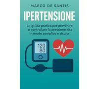 Ipertensione: La guida pratica per prevenire e controllare la pressione alta in modo semplice e sicuro