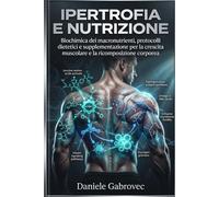 Ipertrofia e Nutrizione: Biochimica dei macronutrienti, protocolli dietetici e supplementazione per la crescita muscolare e la ricomposizione corporea