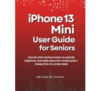 iPhone 13 Mini User Guide for Seniors: Step-by-Step Instructions to Master Essential Features and Stay Effortlessly Connected to Loved Ones
