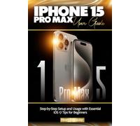 IPHONE 15 PRO MAX USER GUIDE: Step-by-Step Setup and Usage with Essential iOS 17 Tips for Beginners