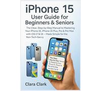 IPHONE 15 USER GUIDE FOR BEGINNERS & SENIORS: The Clever, Step-by-Step Manual to Mastering your iPhone 15, iPhone 15 plus, Pro & Pro Max with IOS 17 & 18 - Made Simple for the Non-Tech-Savvy