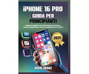iPhone 16 Pro Guida per Principianti: Un Manuale Semplificato per i Nuovi Proprietari per Chiamare, Inviare Messaggi, Navigare e Usare le Funzionalità Smart con Fiducia