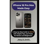 iPhone 16 Pro Max Made Easy: A Step-by-Step Guide to iOS 18 with Helpful Tips, and Tricks for Seniors and Beginners