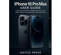 iPhone 16 Pro Max User Guide: A Step-by-Step Manual with Hidden Features, Pro Tips, Camera Mastery, and Customization Tricks for Every User