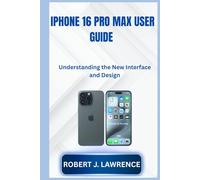IPHONE 16 PRO MAX USER GUIDE: Understanding the New Interface and Design
