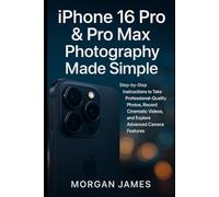 iPhone 16 Pro & Pro Max Photography Made Simple: Step-by-Step Instructions to Take Professional-Quality Photos, Record Cinematic Videos, and Explore Advanced Camera Features
