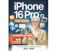 iPhone 16 Pro User Guide for Beginners and Seniors: Your Step by Step Manual to Mastering Every iOS 19 Feature