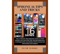 IPHONE 16 TIPS AND TRICKS: THE ULTIMATE USER-FRIENDLY MANUAL WITH HIDDEN FEATURES, PRO TIPS, TROUBLESHOOTING, CUSTOMIZATION AND PRODUCTIVITY HACKS FOR BEGINNERS AND EXPERTS
