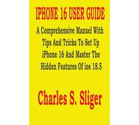 IPHONE 16 USER GUIDE: A Comprehensive Manuel With Tips And Tricks To Set Up iPhone 16 And Master The Hidden Features Of ios 18.5