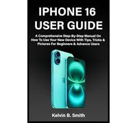IPHONE 16 USER GUIDE: A Comprehensive Step-By-Step Manual On How To Use Your New Device With Tips, Tricks & Pictures For Beginners & Advance Users