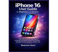iPhone 16 User Guide for Beginners and Seniors: The Easy Step-by-Step Manual to Set Up Your iPhone, Master iOS Features, Use Apps, Take Better Photos, and Discover Hidden Tips