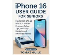 iPhone 16 User Guide for Seniors: Master iOS 17 & 18 with 50+ Hidden Features, Setup Tips, and Daily Hacks for All iPhone 16 Models