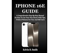 IPHONE 16E GUIDE: A Comprehensive Step-By-Step Manual On How To Use Your New Device With Tips, Tricks & Pictures For New And Old Users