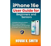 iPhone 16e User Guide for Beginners and Seniors: A Simplified Manual to Master iOS 18, Apple Intelligence, Camera Features, and Tips & Tricks to Navigate Your Device Like a Pro