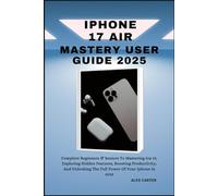 IPHONE 17 AIR MASTERY USER GUIDE 2025: Complete Beginners & Seniors To Mastering Ios 19, Exploring Hidden Features, Boosting Productivity, And Unlocking The Full Power Of Your Iphone In 2025