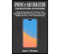IPHONE 17 AIR USER GUIDE FOR BEGINNERS AND SENIORS: A Step-By-Step Manual To Master Your Smartphone With Easy Setup, Camera Tips, Hidden Features, And Troubleshooting
