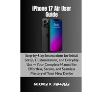 iPhone 17 Air User Guide: Step-by-Step Instructions for Initial Setup, Customization, and Everyday Use - Your Complete Manual for Effortless, Secure, and Seamless Mastery of Your New Device