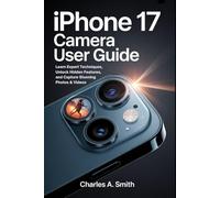 IPHONE 17 CAMERA USER GUIDE: Learn Expert Techniques, Unlock Hidden Features, and Capture Stunning Photos & Videos