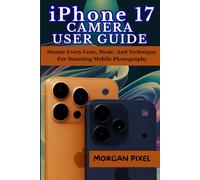 iPHONE 17 CAMERA USER GUIDE: Master Every Lens, Mode, And Technique For Stunning Mobile Photography