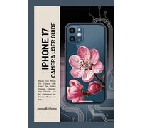 IPHONE 17 CAMERA USER GUIDE: Master Your iPhone 17's Camera with Expert Tips, Hidden Features, Step-by-Step Tutorials, and Pro Techniques for Stunning Photos and Videos