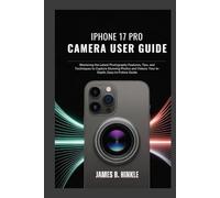 IPHONE 17 PRO CAMERA USER GUIDE: Mastering the Latest Photography Features, Tips, and Techniques to Capture Stunning Photos and Videos: Your In-Depth, Easy-to-Follow Guide