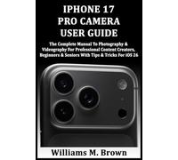 IPHONE 17 PRO CAMERA USER GUIDE: The Complete Manual To Photography & Videography For Professional Content Creators, Beginners & Seniors With Tips & Tricks For iOS 26