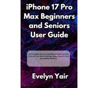 iPhone 17 Pro Max Beginners and Seniors User Guide: The Complete Step-by-Step Manual with Tips and Tricks to Your Device Settings, Apps, Camera, and Accessibility Features