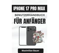 IPHONE 17 PRO MAX BENUTZERHANDBUCH FÜR ANFÄNGER: Wichtige Tipps und Einblicke für die sichere und einfache Bedienung Ihres Geräts