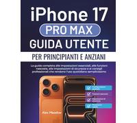 iPhone 17 Pro Max Guida utente per principianti e anziani: La guida completa alle impostazioni essenziali, alle funzioni nascoste, alle impostazioni ... che rendono l'uso quotidiano semplicissimo