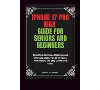 iPhone 17 Pro Max Guide for Seniors and Beginners: Simplified, Illustrated User Manual with Easy Steps, Tips to Navigate, Personalize, and Stay Connected Daily.