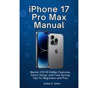IPHONE 17 PRO MAX MANUAL: Master iOS 18 Hidden Features, Smart Setup, and Time Saving Tips for Beginners and Pros