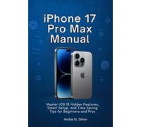 IPHONE 17 PRO MAX MANUAL: Master iOS 18 Hidden Features, Smart Setup, and Time Saving Tips for Beginners and Pros