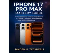 IPHONE 17 PRO MAX MASTERY GUIDE: Comprehensive Step-by-Step Manual to Unlock, Customize, and Optimize Your Device Experience