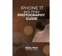 IPHONE 17 PRO MAX PHOTOGRAPHY GUIDE: Unlocking Pro-Level Camera Use & Videography. Tips and Tricks for Capturing Brilliant Images With Apple’s Latest Features