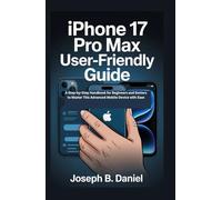 iPhone 17 Pro Max User-Friendly Guide: A Step-by-Step Handbook for Beginners and Seniors to Master This Advanced Mobile Device with Ease