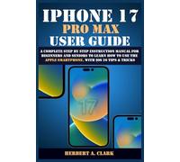 IPHONE 17 PRO MAX USER GUIDE: A Complete Step by Step Instruction Manual for Beginners and Seniors to Learn How to Use the Apple Smartphone, with iOS 26 Tips & Tricks