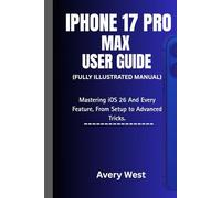 IPHONE 17 PRO MAX USER GUIDE ( Fully Illustrated Manual): Mastering iOS 26 And Every Feature, From Setup to Advanced Tips and Tricks