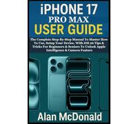 IPHONE 17 PRO MAX USER GUIDE: The Complete Step-By-Step Manual To Master How To Use, Setup Your Device. With iOS 26 Tips & Tricks For Beginners & Seniors To Unlock Apple Intelligence & Camera Feature