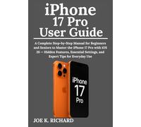 iPhone 17 Pro User Guide: A Complete Step-by-Step Manual for Beginners and Seniors to Master the iPhone 17 Pro with iOS 26 - Hidden Features, Essential Settings, and Expert Tips for Everyday Use