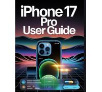iPhone 17 Pro User Guide: A Simplified Step-by-Step Manual with Troubleshooting Tips, and Advanced Settings Explained